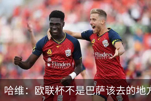 哈维：欧联杯不是巴萨该去的地方 但我们必须夺冠