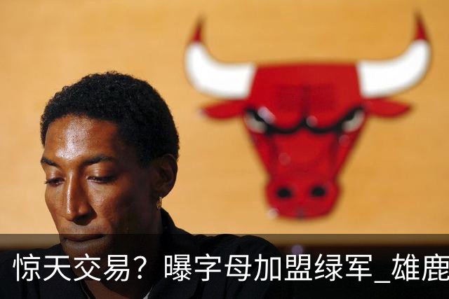 惊天交易？曝字母加盟绿军 雄鹿为布朗寻找第三方