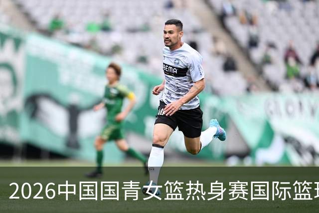 2026中国国青女篮热身赛国际篮球对抗赛（富顺站）今日燃情开赛